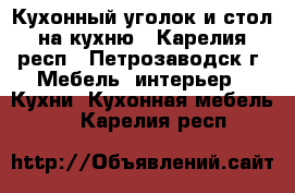 Кухонный уголок и стол на кухню - Карелия респ., Петрозаводск г. Мебель, интерьер » Кухни. Кухонная мебель   . Карелия респ.